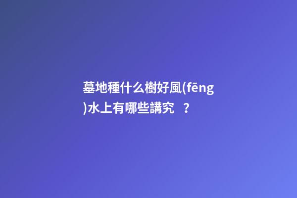 墓地種什么樹好風(fēng)水上有哪些講究？